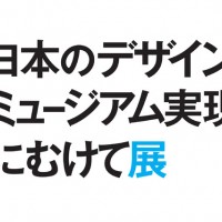 「日本のデザインミュージアム実現にむけて展」